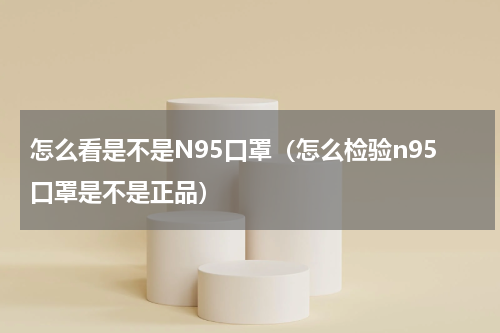 怎么看是不是N95口罩（怎么检验n95口罩是不是正品）