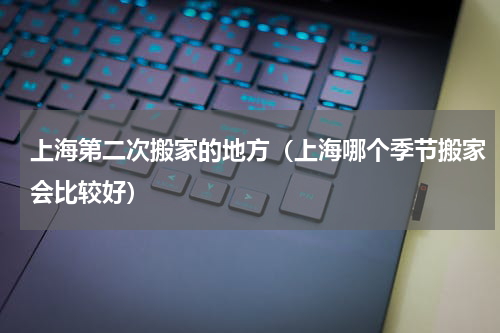 上海第二次搬家的地方（上海哪个季节搬家会比较好）