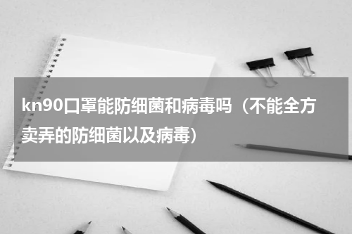 kn90口罩能防细菌和病毒吗（不能全方卖弄的防细菌以及病毒）