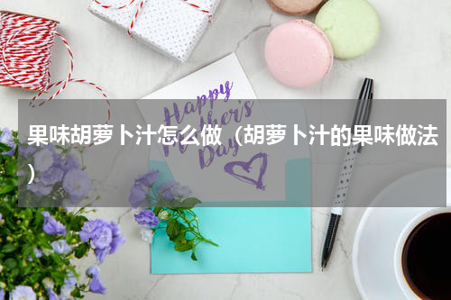 果味胡萝卜汁怎么做（胡萝卜汁的果味做法）