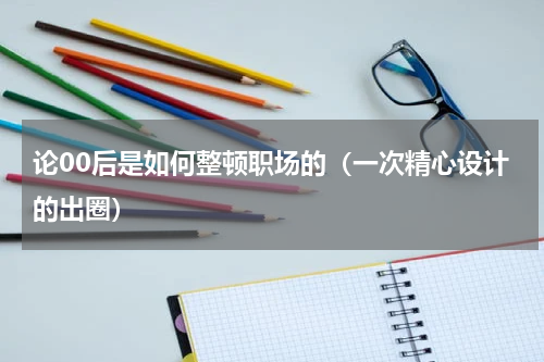 论00后是如何整顿职场的（一次精心设计的出圈）