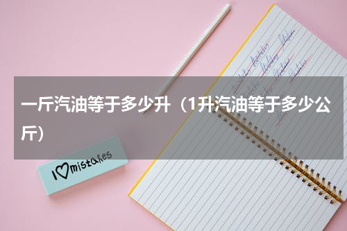 一斤汽油等于多少升（1升汽油等于多少公斤）