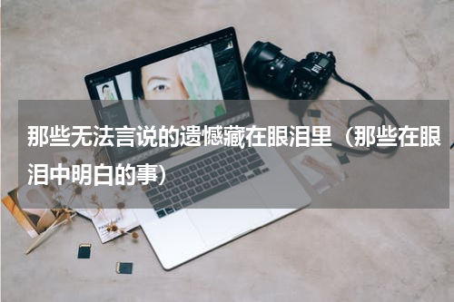 那些无法言说的遗憾藏在眼泪里（那些在眼泪中明白的事）