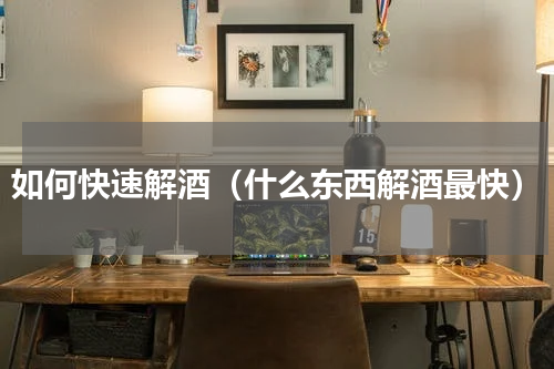 如何快速解酒（什么东西解酒最快）