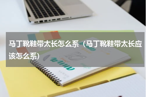 马丁靴鞋带太长怎么系（马丁靴鞋带太长应该怎么系）