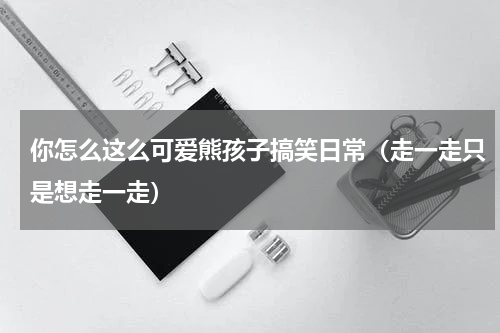 你怎么这么可爱熊孩子搞笑日常（走一走只是想走一走）