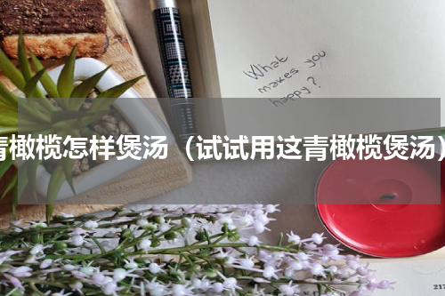 青橄榄怎样煲汤（试试用这青橄榄煲汤）