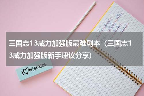 三国志13威力加强版最难剧本（三国志13威力加强版新手建议分享）