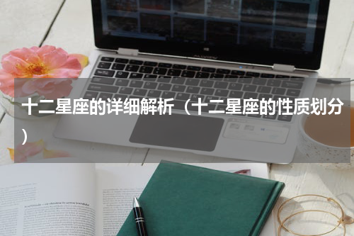 十二星座的详细解析（十二星座的性质划分）