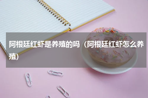 阿根廷红虾是养殖的吗（阿根廷红虾怎么养殖）