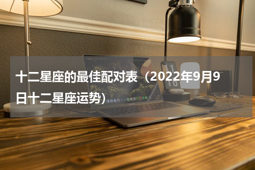 十二星座的最佳配对表（2022年9月9日十二星座运势）