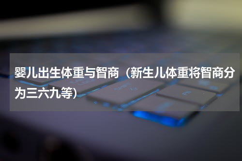 婴儿出生体重与智商（新生儿体重将智商分为三六九等）