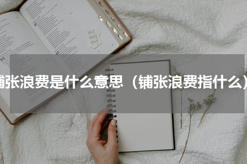 铺张浪费是什么意思（铺张浪费指什么）