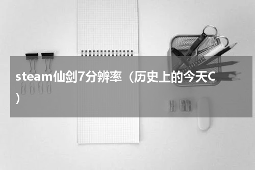 steam仙剑7分辨率（历史上的今天C）
