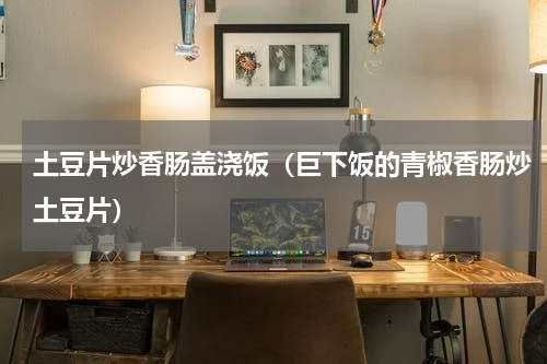土豆片炒香肠盖浇饭（巨下饭的青椒香肠炒土豆片）
