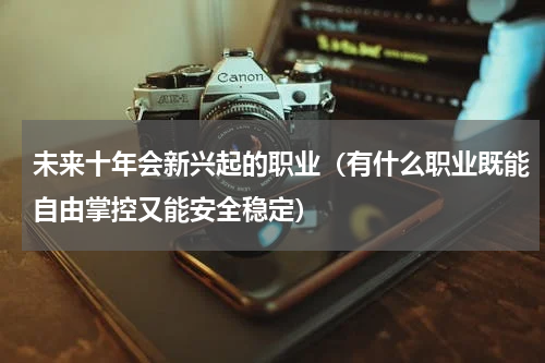 未来十年会新兴起的职业（有什么职业既能自由掌控又能安全稳定）
