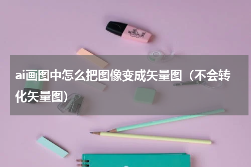 ai画图中怎么把图像变成矢量图（不会转化矢量图）