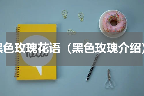 黑色玫瑰花语（黑色玫瑰介绍）