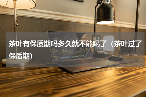 茶叶有保质期吗多久就不能喝了（茶叶过了保质期）
