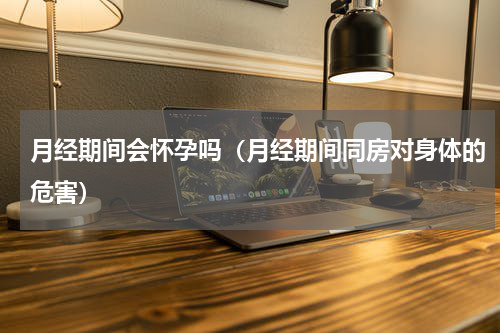 月经期间会怀孕吗（月经期间同房对身体的危害）