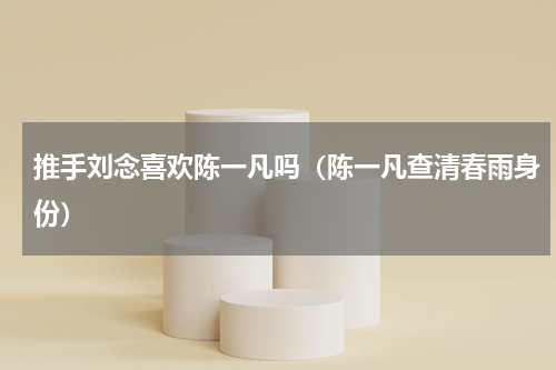 推手刘念喜欢陈一凡吗（陈一凡查清春雨身份）