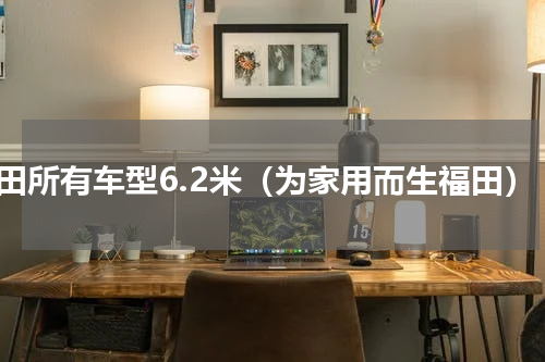 福田所有车型6.2米（为家用而生福田）