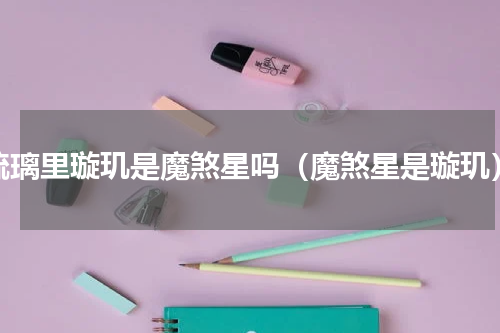 琉璃里璇玑是魔煞星吗（魔煞星是璇玑）
