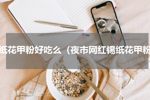 锡纸花甲粉好吃么（夜市网红锡纸花甲粉）
