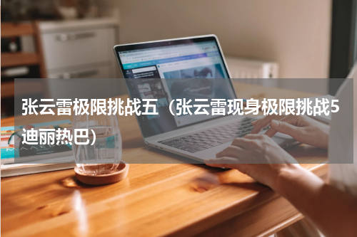 张云雷极限挑战五（张云雷现身极限挑战5迪丽热巴）