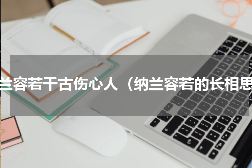 纳兰容若千古伤心人（纳兰容若的长相思）