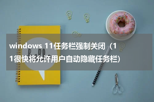 windows 11任务栏强制关闭（11很快将允许用户自动隐藏任务栏）