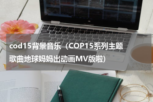 cod15背景音乐（COP15系列主题歌曲地球妈妈出动画MV版啦）