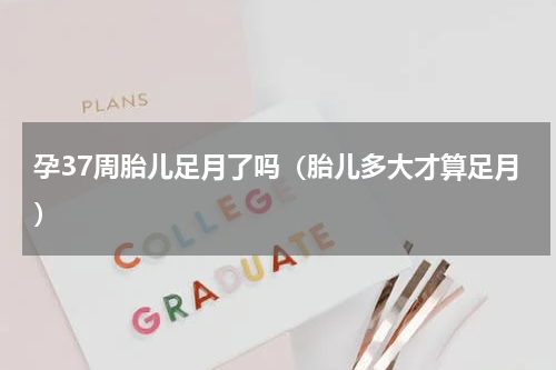 孕37周胎儿足月了吗（胎儿多大才算足月）