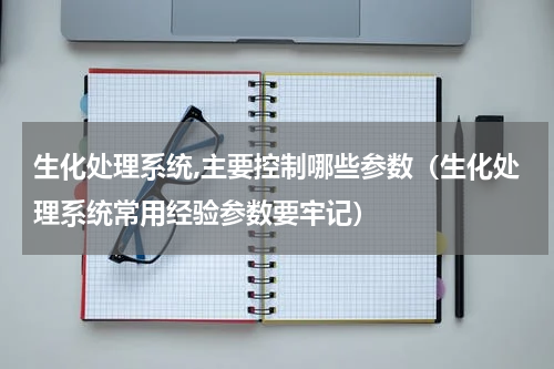 生化处理系统,主要控制哪些参数（生化处理系统常用经验参数要牢记）