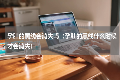 孕肚的黑线会消失吗（孕肚的黑线什么时候才会消失）