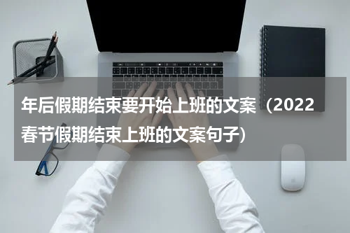 年后假期结束要开始上班的文案（2022春节假期结束上班的文案句子）