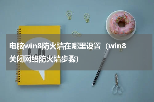 电脑win8防火墙在哪里设置（win8关闭网络防火墙步骤）
