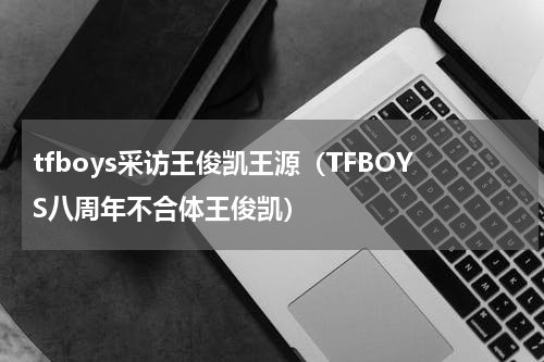 tfboys采访王俊凯王源（TFBOYS八周年不合体王俊凯）