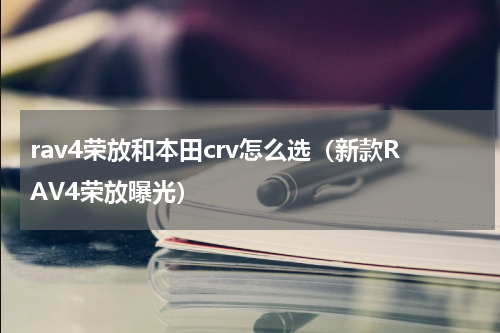 rav4荣放和本田crv怎么选（新款RAV4荣放曝光）