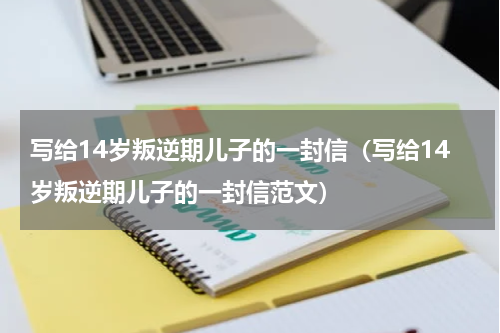 写给14岁叛逆期儿子的一封信（写给14岁叛逆期儿子的一封信范文）