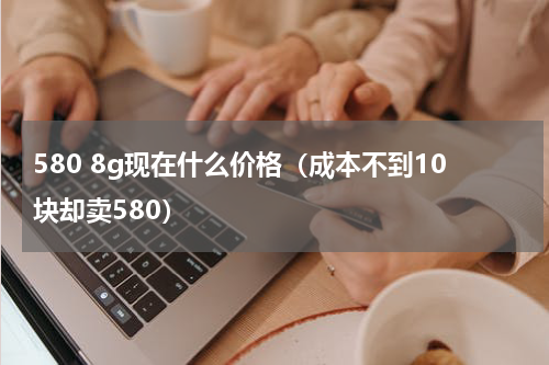 580 8g现在什么价格（成本不到10块却卖580）