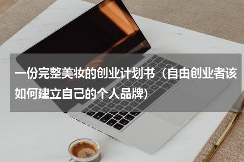 一份完整美妆的创业计划书（自由创业者该如何建立自己的个人品牌）