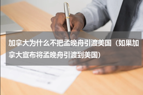 加拿大为什么不把孟晚舟引渡美国（如果加拿大宣布将孟晚舟引渡到美国）