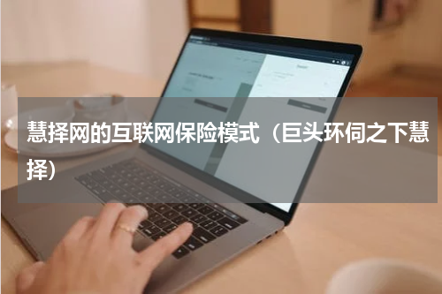 慧择网的互联网保险模式（巨头环伺之下慧择）