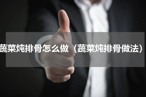 蔬菜炖排骨怎么做（蔬菜炖排骨做法）