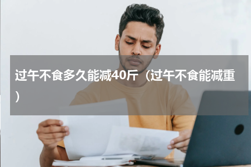 过午不食多久能减40斤（过午不食能减重）