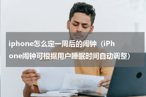 iphone怎么定一周后的闹钟（iPhone闹钟可根据用户睡眠时间自动调整）