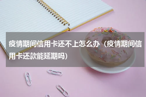疫情期间信用卡还不上怎么办（疫情期间信用卡还款能延期吗）