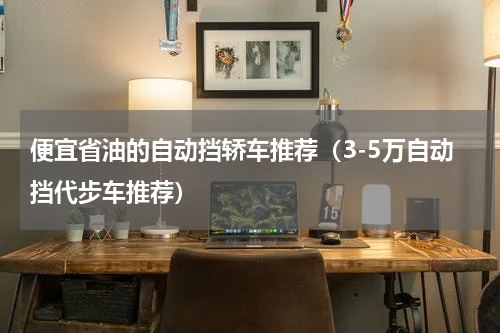 便宜省油的自动挡轿车推荐（3-5万自动挡代步车推荐）