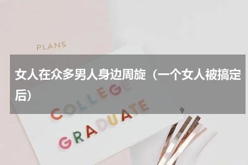女人在众多男人身边周旋（一个女人被搞定后）